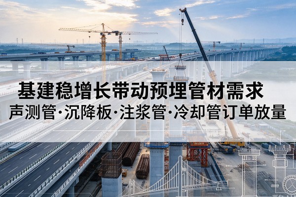 墨竹工卡基建稳增长带动预埋监测管材需求,声测管、沉降板、注浆管订单持续放量